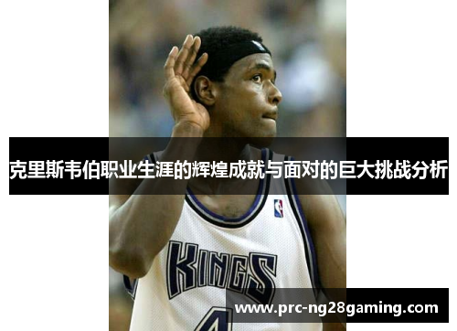 克里斯韦伯职业生涯的辉煌成就与面对的巨大挑战分析 克里斯韦伯职业生涯的辉煌成就与面对的巨大挑战分析