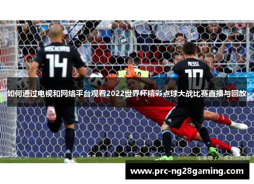 如何通过电视和网络平台观看2022世界杯精彩点球大战比赛直播与回放