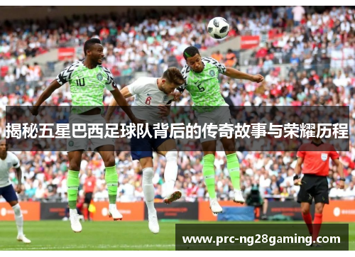 揭秘五星巴西足球队背后的传奇故事与荣耀历程