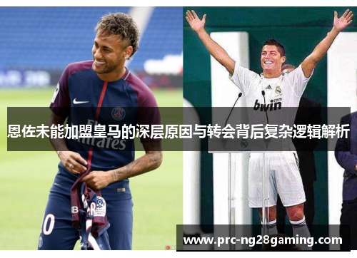 恩佐未能加盟皇马的深层原因与转会背后复杂逻辑解析