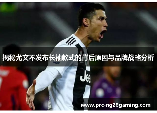 揭秘尤文不发布长袖款式的背后原因与品牌战略分析