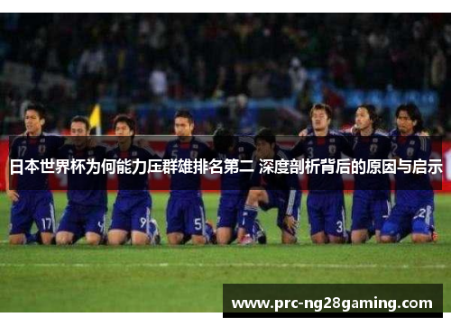 日本世界杯为何能力压群雄排名第二 深度剖析背后的原因与启示