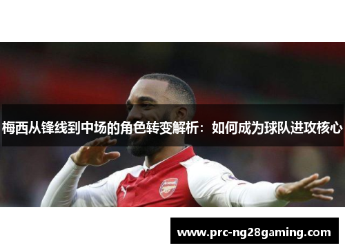 梅西从锋线到中场的角色转变解析：如何成为球队进攻核心