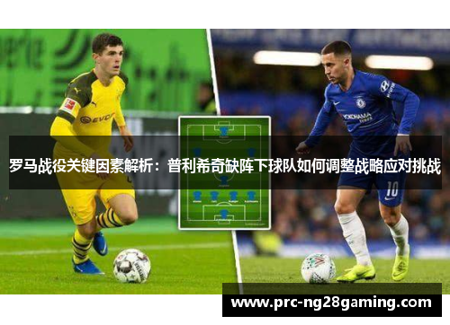 罗马战役关键因素解析：普利希奇缺阵下球队如何调整战略应对挑战
