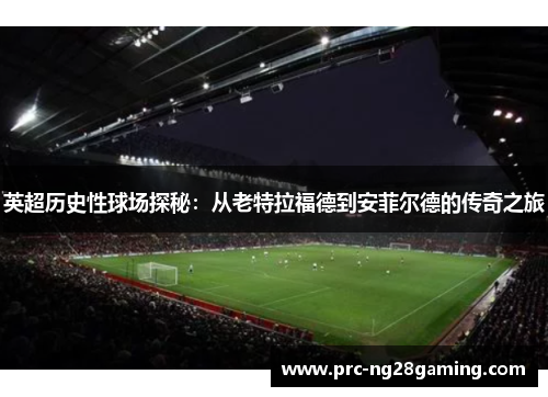 英超历史性球场探秘：从老特拉福德到安菲尔德的传奇之旅