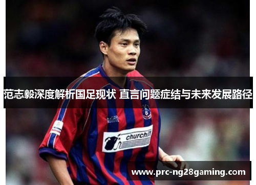 范志毅深度解析国足现状 直言问题症结与未来发展路径