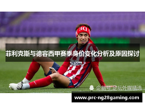 菲利克斯与德容西甲赛季身价变化分析及原因探讨