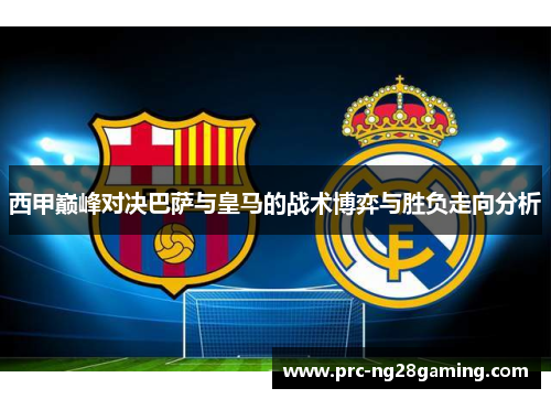 西甲巅峰对决巴萨与皇马的战术博弈与胜负走向分析
