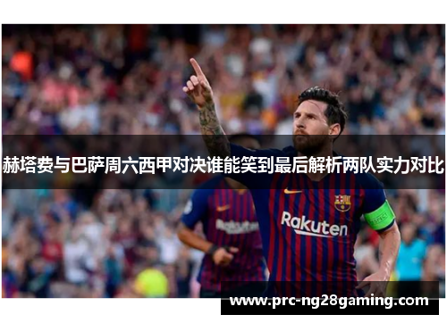 赫塔费与巴萨周六西甲对决谁能笑到最后解析两队实力对比