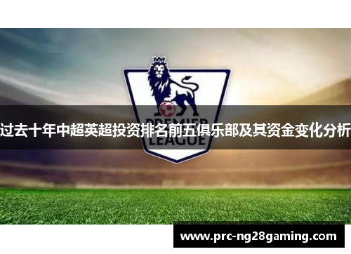 过去十年中超英超投资排名前五俱乐部及其资金变化分析