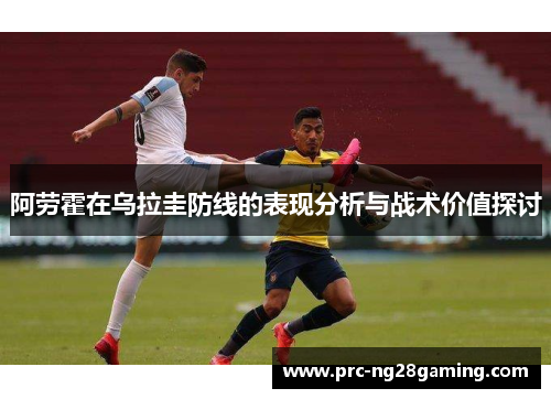 阿劳霍在乌拉圭防线的表现分析与战术价值探讨