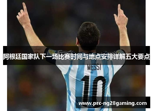 阿根廷国家队下一场比赛时间与地点安排详解五大要点 阿根廷国家队下一场比赛时间与地点安排详解五大要点