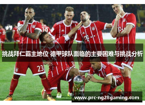 挑战拜仁霸主地位 德甲球队面临的主要困难与挑战分析 挑战拜仁霸主地位 德甲球队面临的主要困难与挑战分析