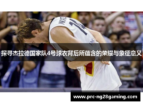 探寻杰拉德国家队4号球衣背后所蕴含的荣耀与象征意义
