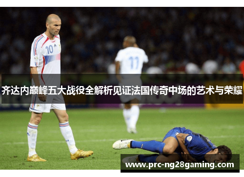 齐达内巅峰五大战役全解析见证法国传奇中场的艺术与荣耀
