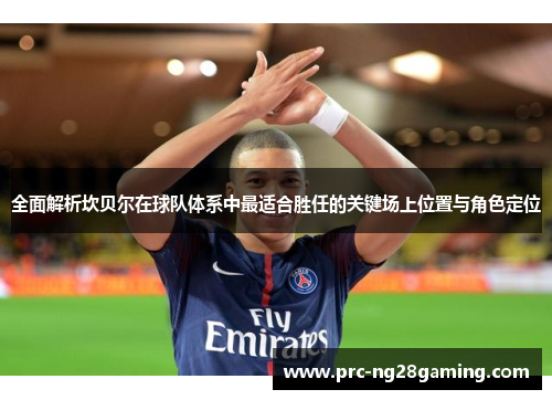 全面解析坎贝尔在球队体系中最适合胜任的关键场上位置与角色定位