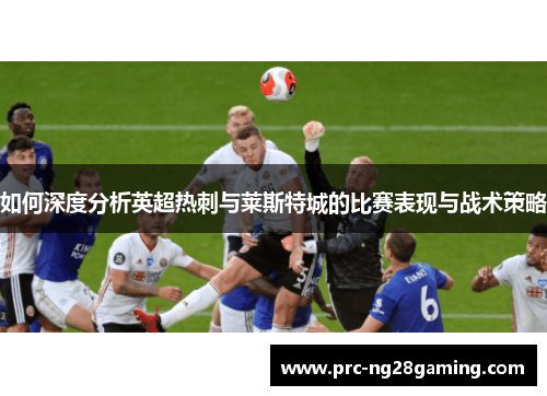 如何深度分析英超热刺与莱斯特城的比赛表现与战术策略