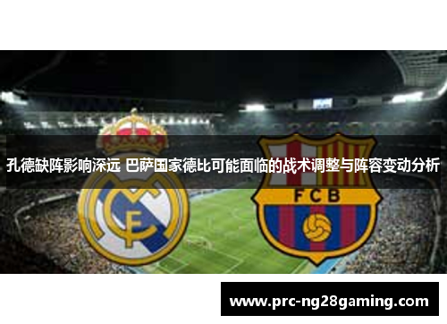 孔德缺阵影响深远 巴萨国家德比可能面临的战术调整与阵容变动分析