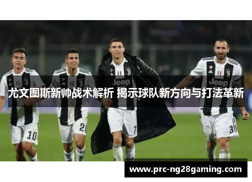 尤文图斯新帅战术解析 揭示球队新方向与打法革新