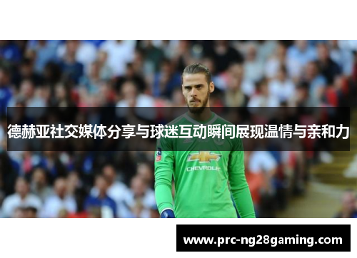 德赫亚社交媒体分享与球迷互动瞬间展现温情与亲和力