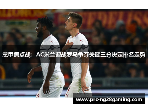 意甲焦点战：AC米兰迎战罗马争夺关键三分决定排名走势