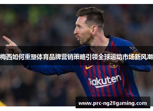 梅西如何重塑体育品牌营销策略引领全球运动市场新风潮 梅西如何重塑体育品牌营销策略引领全球运动市场新风潮