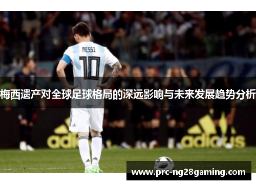 梅西遗产对全球足球格局的深远影响与未来发展趋势分析 梅西遗产对全球足球格局的深远影响与未来发展趋势分析