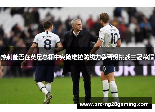 热刺能否在英足总杯中突破维拉防线力争晋级挑战三冠荣耀 热刺能否在英足总杯中突破维拉防线力争晋级挑战三冠荣耀