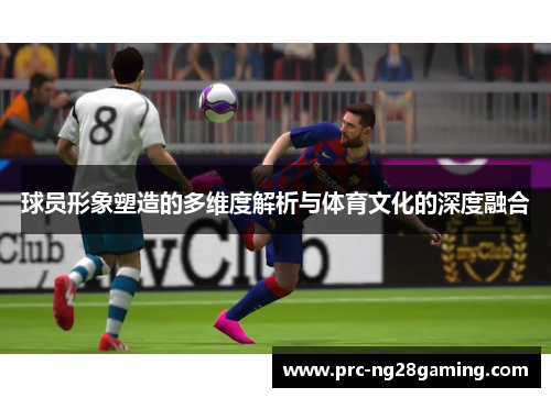 球员形象塑造的多维度解析与体育文化的深度融合 球员形象塑造的多维度解析与体育文化的深度融合