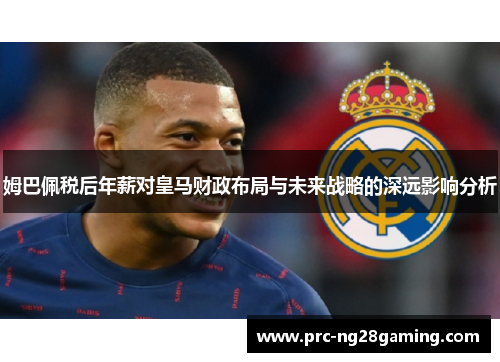 姆巴佩税后年薪对皇马财政布局与未来战略的深远影响分析