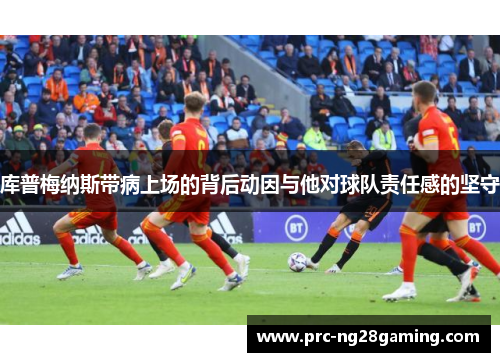 库普梅纳斯带病上场的背后动因与他对球队责任感的坚守 库普梅纳斯带病上场的背后动因与他对球队责任感的坚守