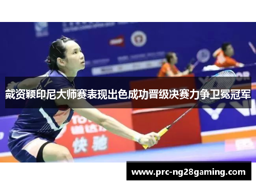 戴资颖印尼大师赛表现出色成功晋级决赛力争卫冕冠军