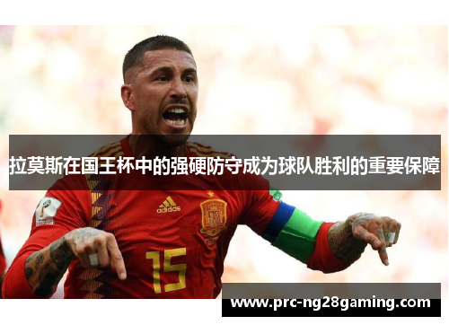 拉莫斯在国王杯中的强硬防守成为球队胜利的重要保障