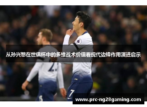 从孙兴慜在世俱杯中的多维战术价值看现代边锋作用演进启示