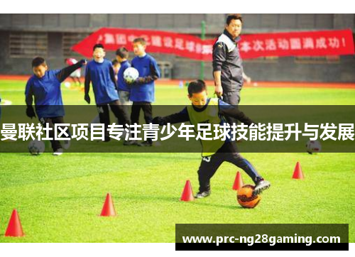 曼联社区项目专注青少年足球技能提升与发展 曼联社区项目专注青少年足球技能提升与发展