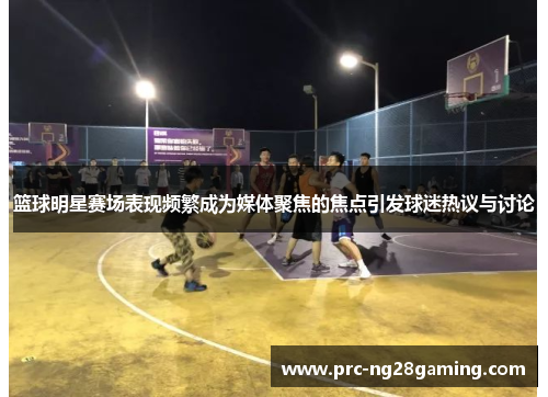 篮球明星赛场表现频繁成为媒体聚焦的焦点引发球迷热议与讨论