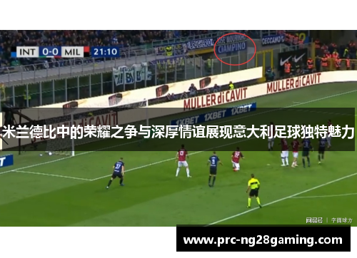 米兰德比中的荣耀之争与深厚情谊展现意大利足球独特魅力