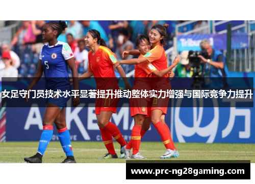 女足守门员技术水平显著提升推动整体实力增强与国际竞争力提升