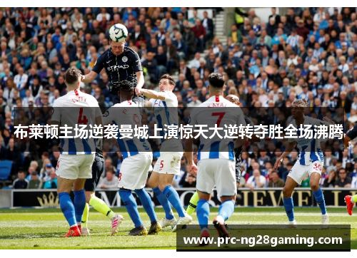 布莱顿主场逆袭曼城上演惊天大逆转夺胜全场沸腾