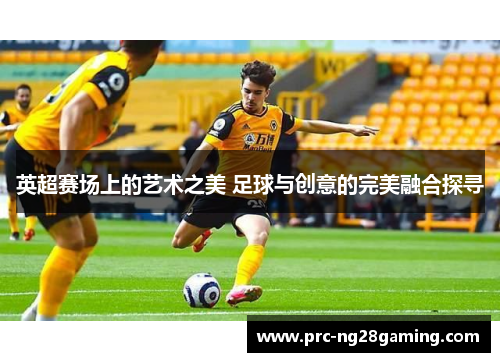 英超赛场上的艺术之美 足球与创意的完美融合探寻