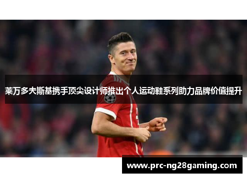 莱万多夫斯基携手顶尖设计师推出个人运动鞋系列助力品牌价值提升