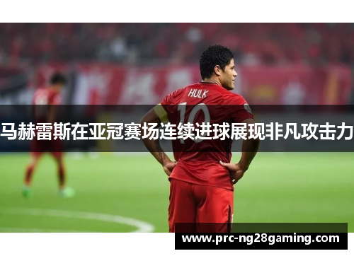 马赫雷斯在亚冠赛场连续进球展现非凡攻击力