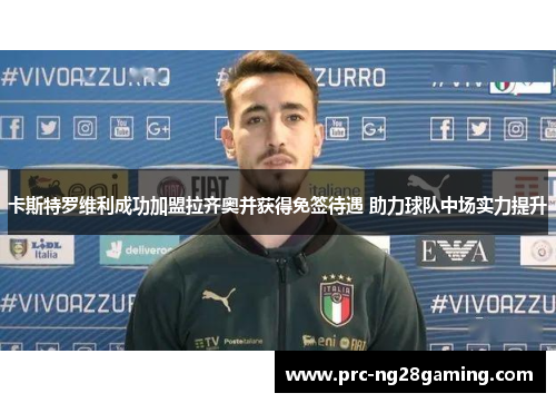 卡斯特罗维利成功加盟拉齐奥并获得免签待遇 助力球队中场实力提升 卡斯特罗维利成功加盟拉齐奥并获得免签待遇 助力球队中场实力提升
