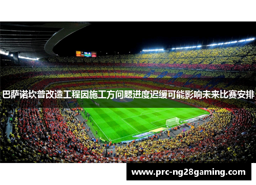 巴萨诺坎普改造工程因施工方问题进度迟缓可能影响未来比赛安排 巴萨诺坎普改造工程因施工方问题进度迟缓可能影响未来比赛安排